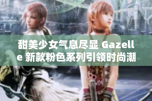 甜美少女气息尽显 Gazelle 新款粉色系列引领时尚潮流