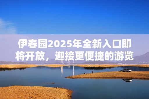 伊春园2025年全新入口即将开放，迎接更便捷的游览体验