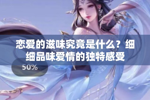 恋爱的滋味究竟是什么？细细品味爱情的独特感受