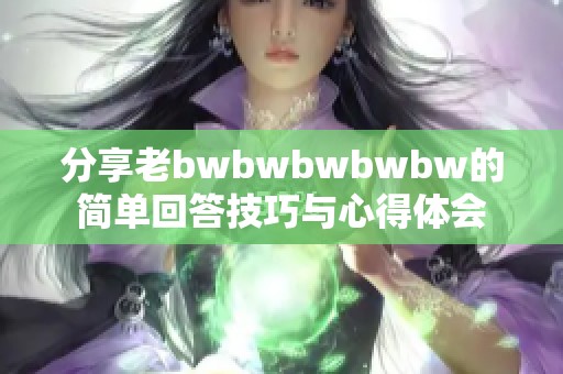 分享老bwbwbwbwbw的简单回答技巧与心得体会