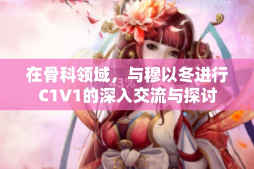 在骨科领域，与穆以冬进行C1V1的深入交流与探讨