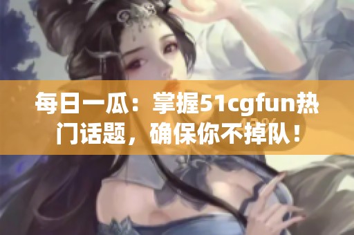 每日一瓜：掌握51cgfun热门话题，确保你不掉队！