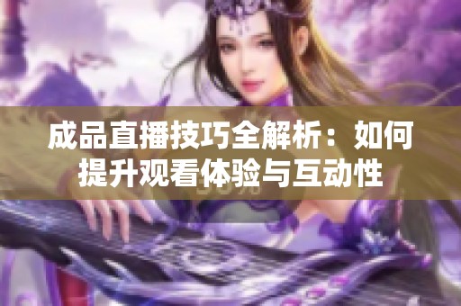 成品直播技巧全解析：如何提升观看体验与互动性