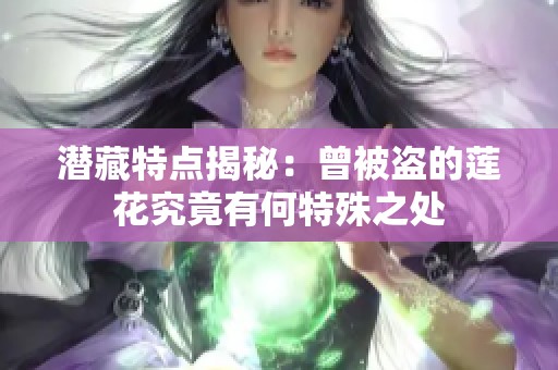 潜藏特点揭秘：曾被盗的莲花究竟有何特殊之处