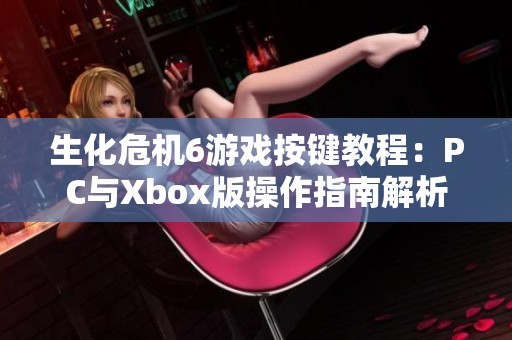 生化危机6游戏按键教程：PC与Xbox版操作指南解析