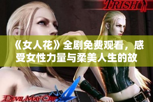 《女人花》全剧免费观看，感受女性力量与柔美人生的故事