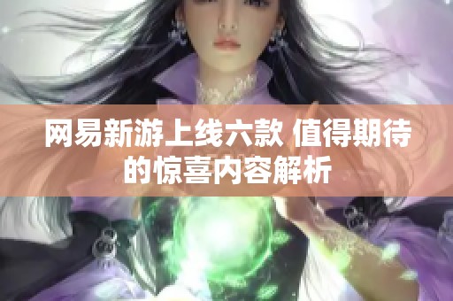 网易新游上线六款 值得期待的惊喜内容解析