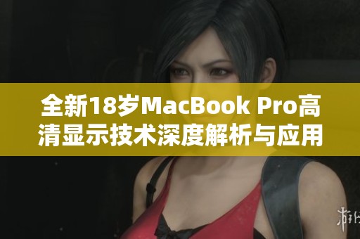 全新18岁MacBook Pro高清显示技术深度解析与应用探讨