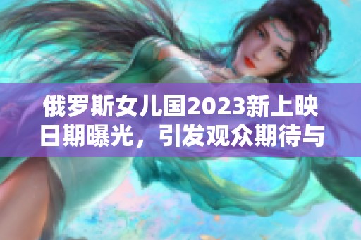 俄罗斯女儿国2023新上映日期曝光，引发观众期待与热议