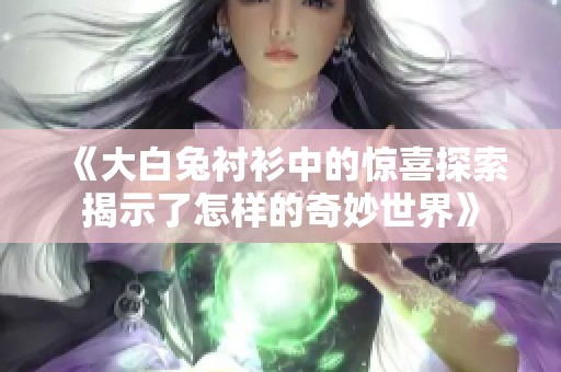 《大白兔衬衫中的惊喜探索揭示了怎样的奇妙世界》