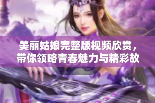 美丽姑娘完整版视频欣赏，带你领略青春魅力与精彩故事