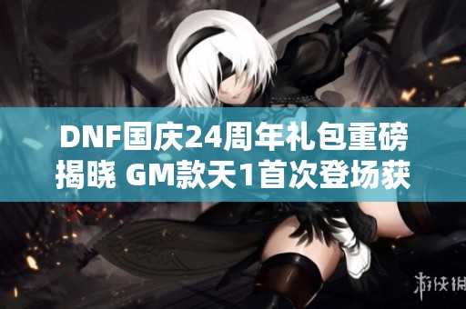 DNF国庆24周年礼包重磅揭晓 GM款天1首次登场获取更便捷