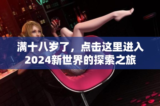 满十八岁了，点击这里进入2024新世界的探索之旅