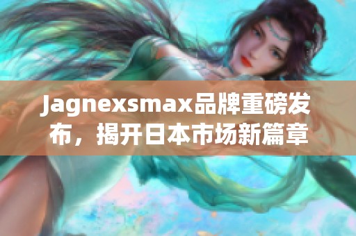 Jagnexsmax品牌重磅发布，揭开日本市场新篇章