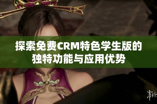 探索免费CRM特色学生版的独特功能与应用优势