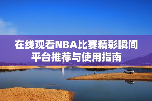 在线观看NBA比赛精彩瞬间平台推荐与使用指南