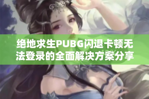 绝地求生PUBG闪退卡顿无法登录的全面解决方案分享