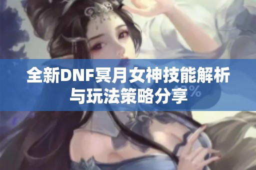 全新DNF冥月女神技能解析与玩法策略分享