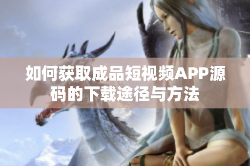 如何获取成品短视频APP源码的下载途径与方法