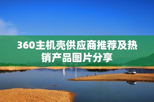 360主机壳供应商推荐及热销产品图片分享