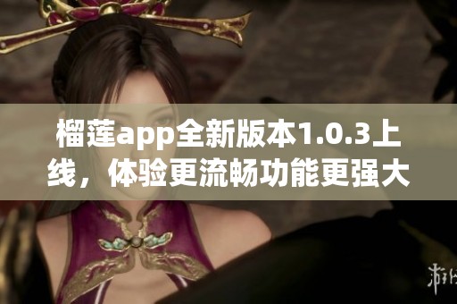 榴莲app全新版本1.0.3上线，体验更流畅功能更强大