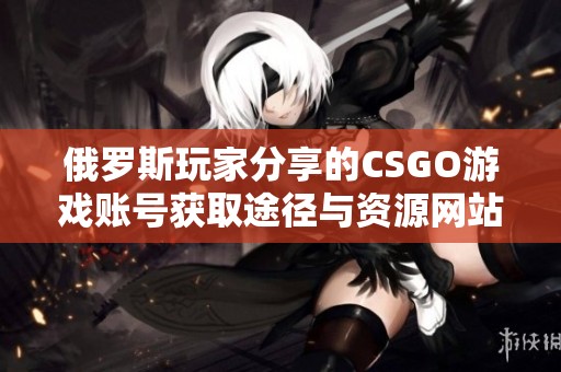 俄罗斯玩家分享的CSGO游戏账号获取途径与资源网站探寻