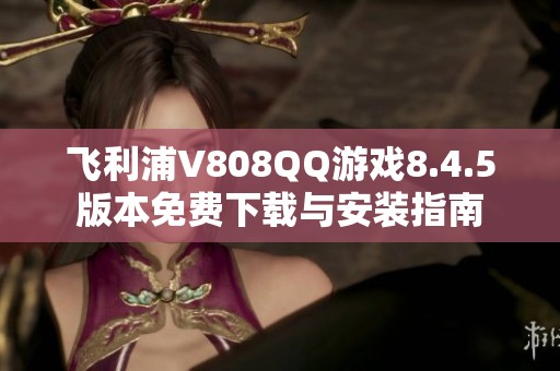 飞利浦V808QQ游戏8.4.5版本免费下载与安装指南