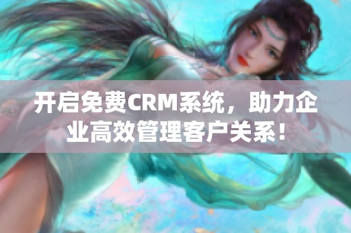 开启免费CRM系统，助力企业高效管理客户关系！