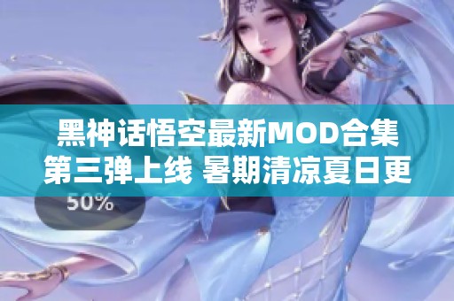 黑神话悟空最新MOD合集第三弹上线 暑期清凉夏日更新来袭