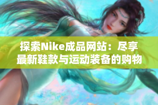 探索Nike成品网站：尽享最新鞋款与运动装备的购物乐趣