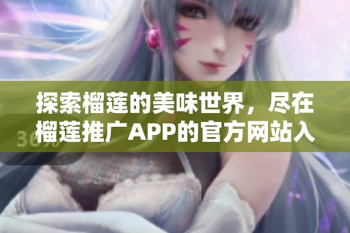 探索榴莲的美味世界，尽在榴莲推广APP的官方网站入口