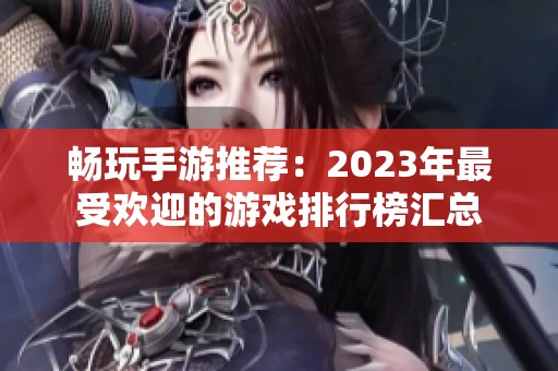 畅玩手游推荐：2023年最受欢迎的游戏排行榜汇总