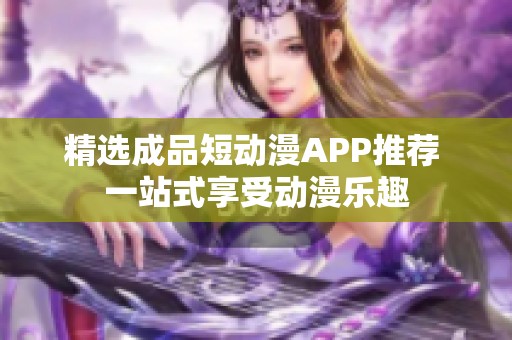 精选成品短动漫APP推荐 一站式享受动漫乐趣