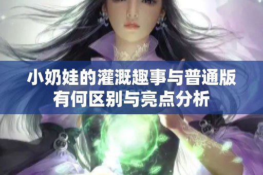 小奶娃的灌溉趣事与普通版有何区别与亮点分析