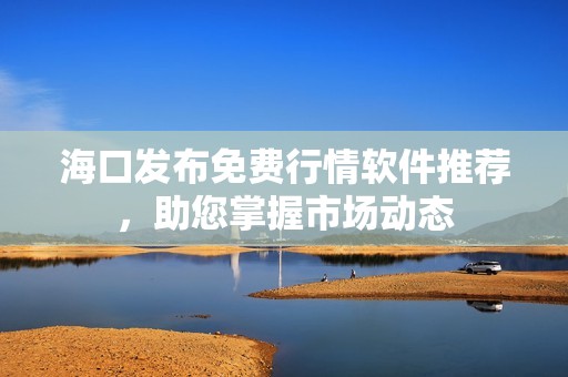 海口发布免费行情软件推荐，助您掌握市场动态