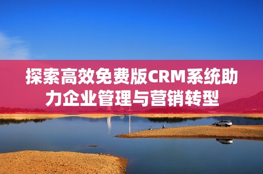 探索高效免费版CRM系统助力企业管理与营销转型