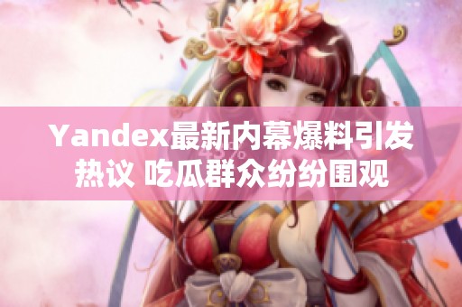 Yandex最新内幕爆料引发热议 吃瓜群众纷纷围观