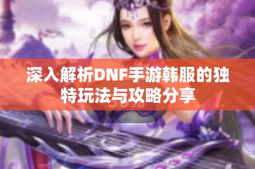 深入解析DNF手游韩服的独特玩法与攻略分享