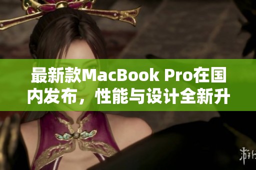 最新款MacBook Pro在国内发布，性能与设计全新升级