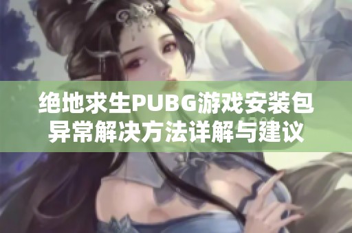 绝地求生PUBG游戏安装包异常解决方法详解与建议