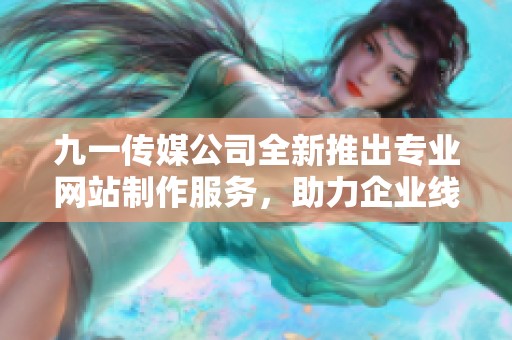 九一传媒公司全新推出专业网站制作服务，助力企业线上发展