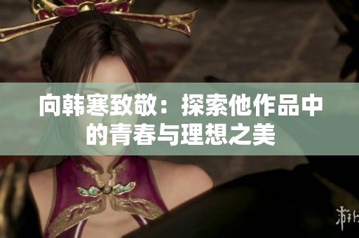 向韩寒致敬：探索他作品中的青春与理想之美