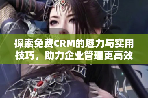 探索免费CRM的魅力与实用技巧，助力企业管理更高效