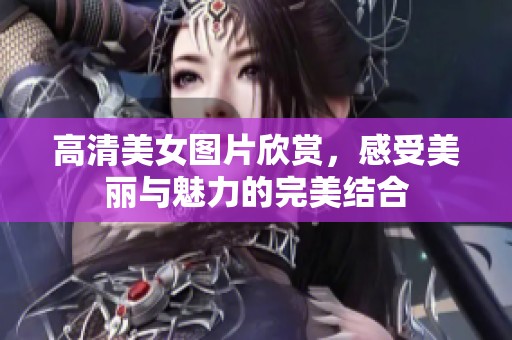 高清美女图片欣赏，感受美丽与魅力的完美结合