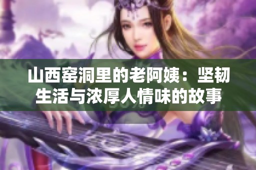 山西窑洞里的老阿姨：坚韧生活与浓厚人情味的故事