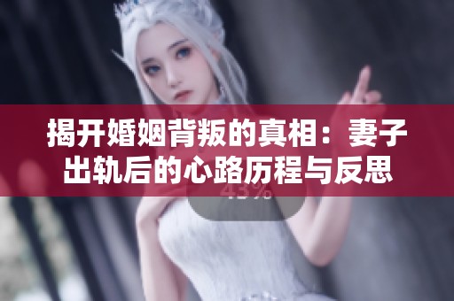 揭开婚姻背叛的真相：妻子出轨后的心路历程与反思