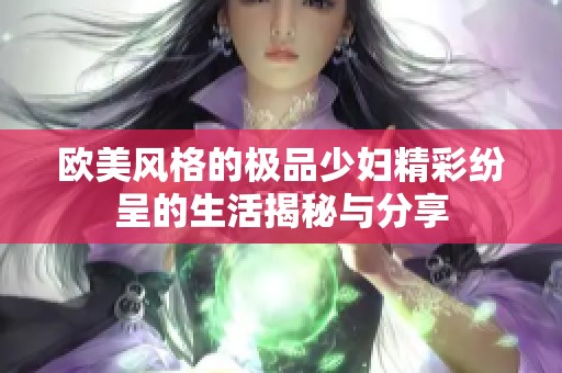 欧美风格的极品少妇精彩纷呈的生活揭秘与分享