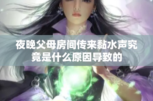 夜晚父母房间传来黏水声究竟是什么原因导致的