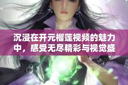 沉浸在开元榴莲视频的魅力中，感受无尽精彩与视觉盛宴