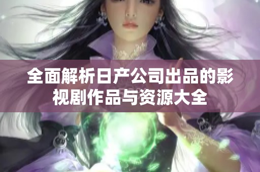 全面解析日产公司出品的影视剧作品与资源大全